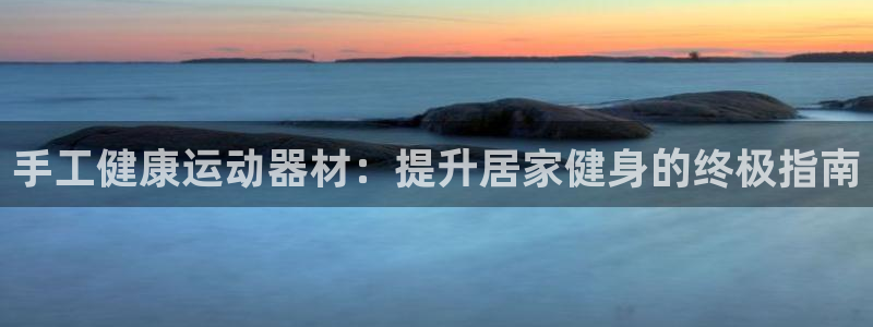 意昂3集团官网首页网址:手工健康运动器材:提升居家健身的终极