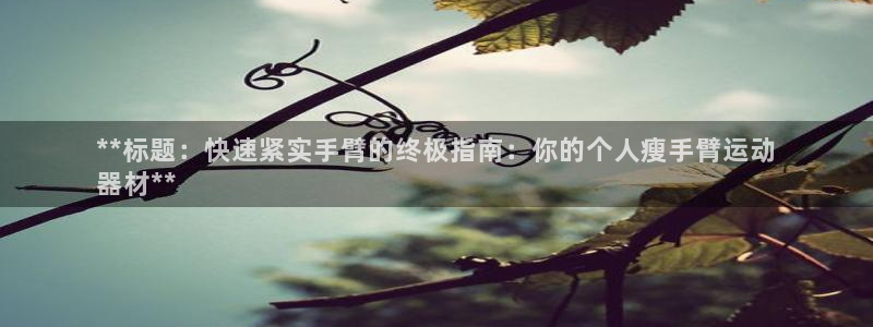 意昂3娱乐:**标题:快速紧实手臂的终极指南:你的个人瘦手臂